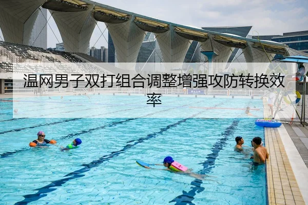 温网男子双打组合调整增强攻防转换效率